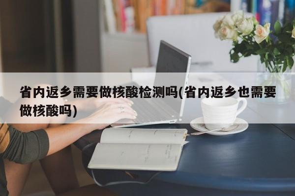 省内返乡需要做核酸检测吗(省内返乡也需要做核酸吗)