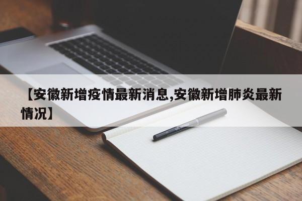 【安徽新增疫情最新消息,安徽新增肺炎最新情况】