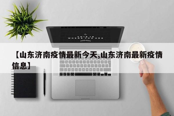 【山东济南疫情最新今天,山东济南最新疫情信息】