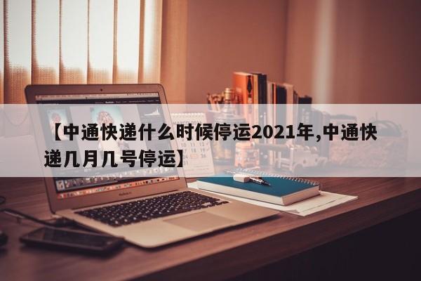 【中通快递什么时候停运2021年,中通快递几月几号停运】
