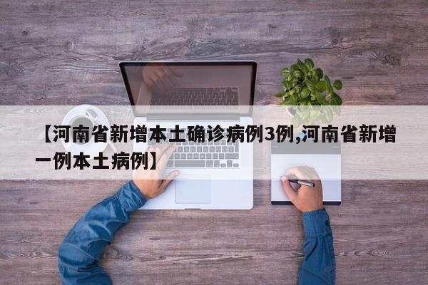 【河南省新增本土确诊病例3例,河南省新增一例本土病例】