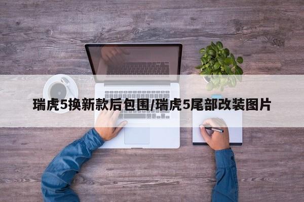 瑞虎5换新款后包围/瑞虎5尾部改装图片