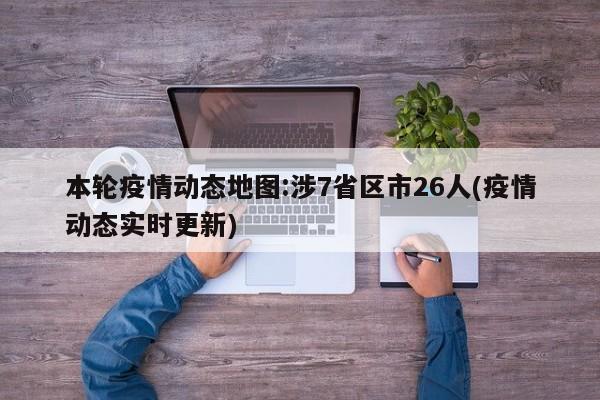 本轮疫情动态地图:涉7省区市26人(疫情动态实时更新)