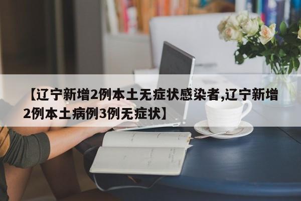 【辽宁新增2例本土无症状感染者,辽宁新增2例本土病例3例无症状】