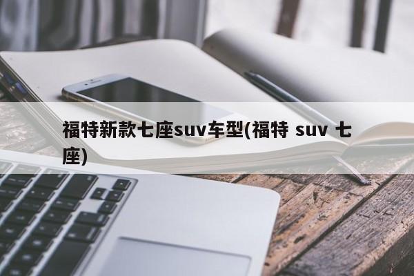 福特新款七座suv车型(福特 suv 七座)