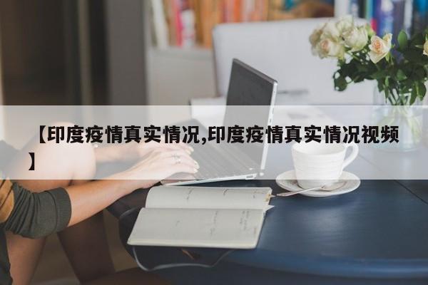 【印度疫情真实情况,印度疫情真实情况视频】