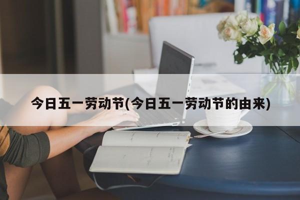 今日五一劳动节(今日五一劳动节的由来)