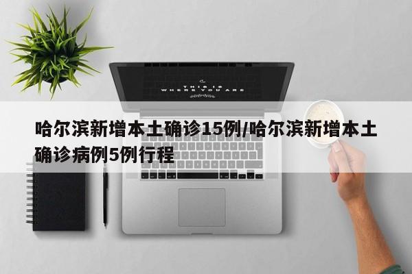 哈尔滨新增本土确诊15例/哈尔滨新增本土确诊病例5例行程