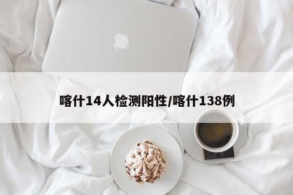 喀什14人检测阳性/喀什138例