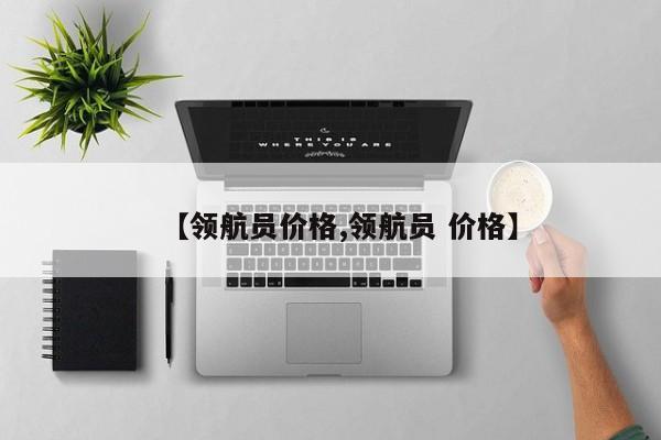 【领航员价格,领航员 价格】
