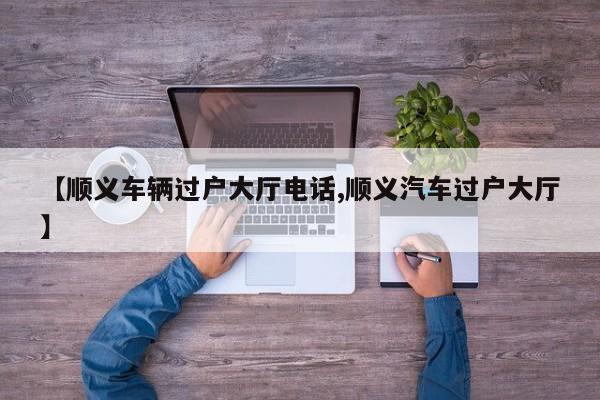【顺义车辆过户大厅电话,顺义汽车过户大厅】
