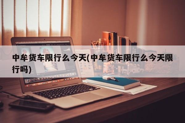 中牟货车限行么今天(中牟货车限行么今天限行吗)