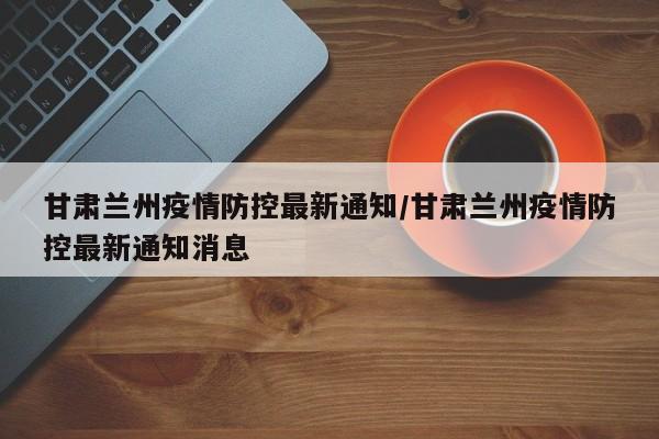 甘肃兰州疫情防控最新通知/甘肃兰州疫情防控最新通知消息