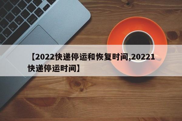 【2022快递停运和恢复时间,20221快递停运时间】