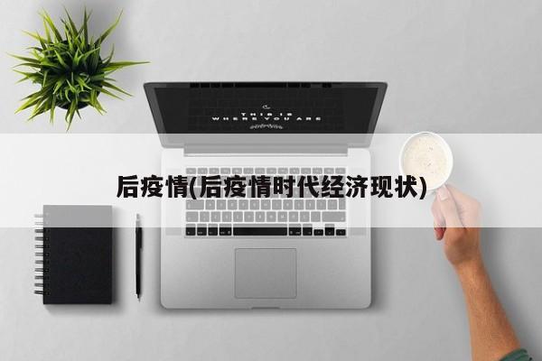 后疫情(后疫情时代经济现状)