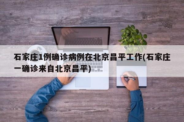 石家庄1例确诊病例在北京昌平工作(石家庄一确诊来自北京昌平)