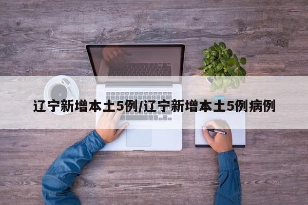 辽宁新增本土5例/辽宁新增本土5例病例