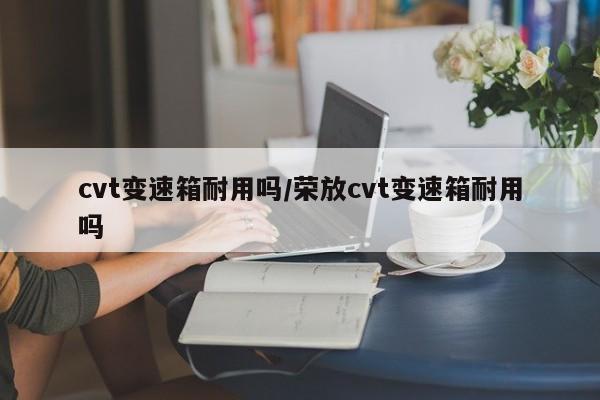 cvt变速箱耐用吗/荣放cvt变速箱耐用吗