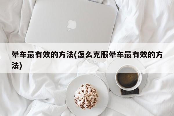 晕车最有效的方法(怎么克服晕车最有效的方法)