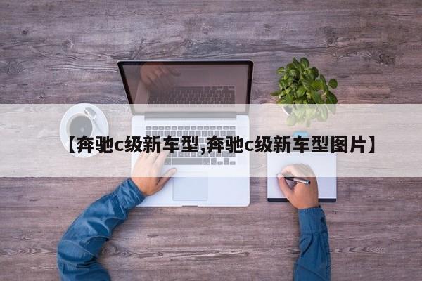 【奔驰c级新车型,奔驰c级新车型图片】