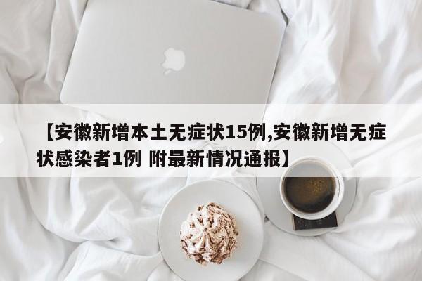 【安徽新增本土无症状15例,安徽新增无症状感染者1例 附最新情况通报】