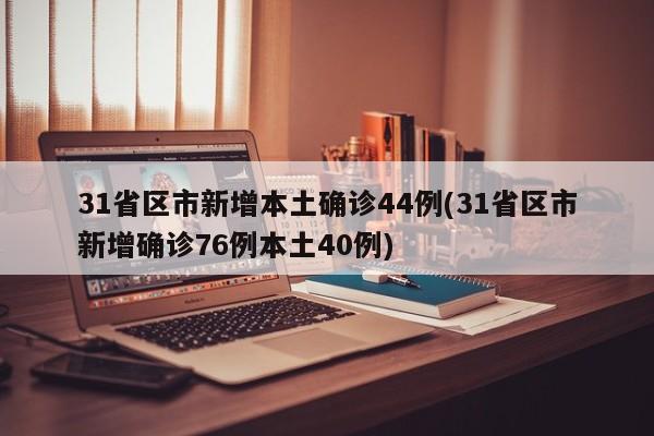 31省区市新增本土确诊44例(31省区市新增确诊76例本土40例)
