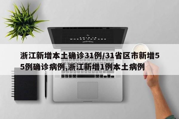 浙江新增本土确诊31例/31省区市新增55例确诊病例,浙江新增1例本土病例