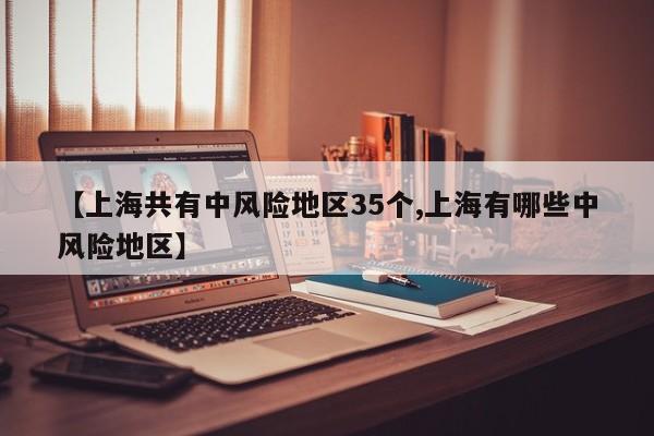 【上海共有中风险地区35个,上海有哪些中风险地区】