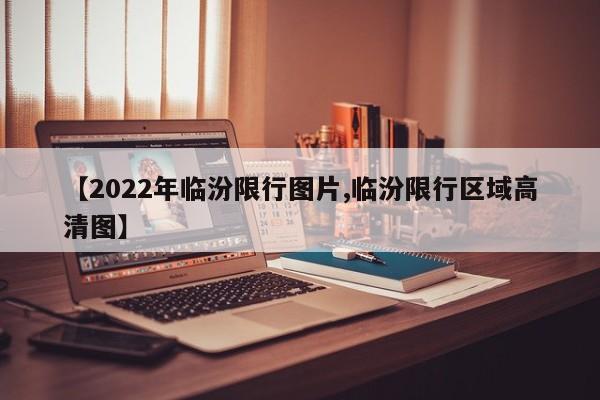 【2022年临汾限行图片,临汾限行区域高清图】