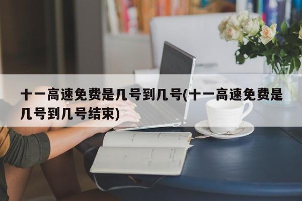 十一高速免费是几号到几号(十一高速免费是几号到几号结束)