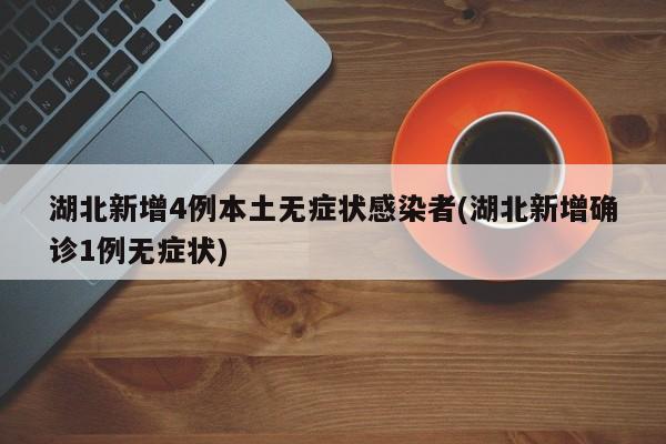 湖北新增4例本土无症状感染者(湖北新增确诊1例无症状)