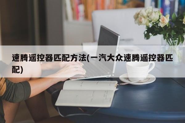 速腾遥控器匹配方法(一汽大众速腾遥控器匹配)