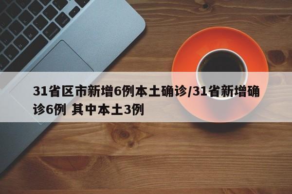 31省区市新增6例本土确诊/31省新增确诊6例 其中本土3例