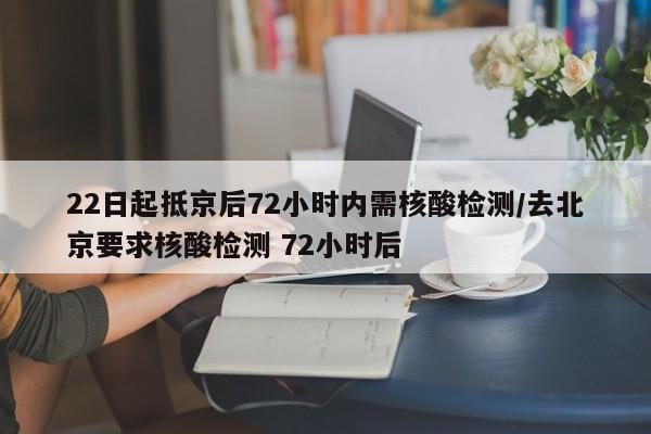 22日起抵京后72小时内需核酸检测/去北京要求核酸检测 72小时后
