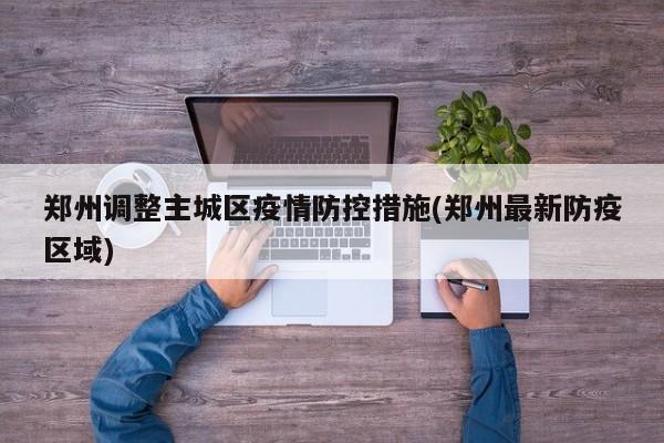 郑州调整主城区疫情防控措施(郑州最新防疫区域)