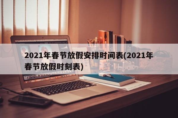 2021年春节放假安排时间表(2021年春节放假时刻表)