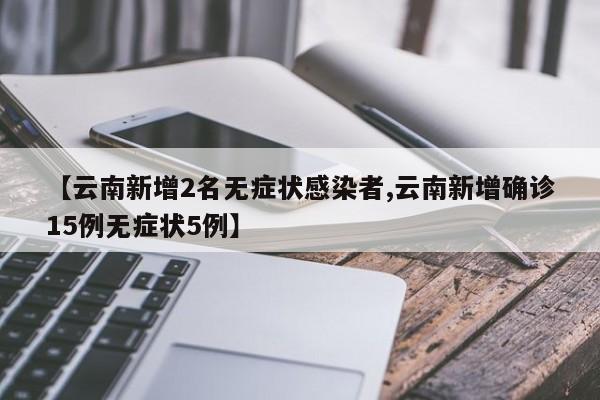 【云南新增2名无症状感染者,云南新增确诊15例无症状5例】