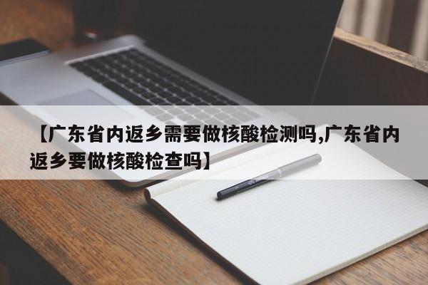 【广东省内返乡需要做核酸检测吗,广东省内返乡要做核酸检查吗】
