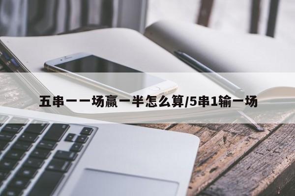 五串一一场赢一半怎么算/5串1输一场