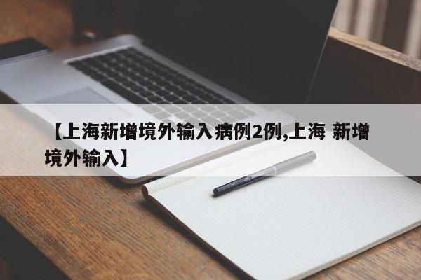 【上海新增境外输入病例2例,上海 新增 境外输入】