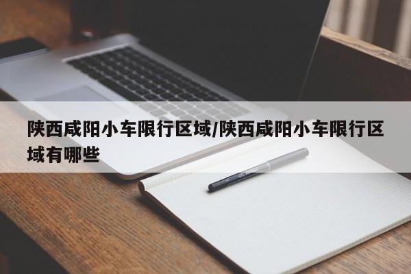 陕西咸阳小车限行区域/陕西咸阳小车限行区域有哪些