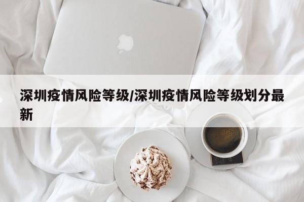 深圳疫情风险等级/深圳疫情风险等级划分最新