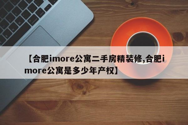 【合肥imore公寓二手房精装修,合肥imore公寓是多少年产权】