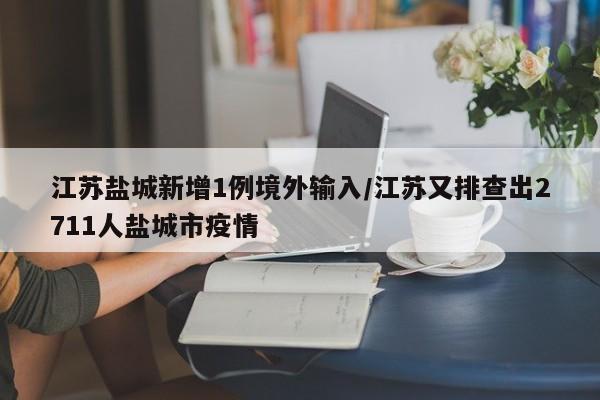 江苏盐城新增1例境外输入/江苏又排查出2711人盐城市疫情