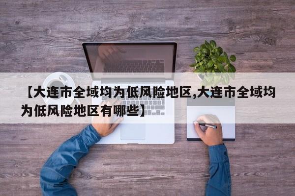 【大连市全域均为低风险地区,大连市全域均为低风险地区有哪些】