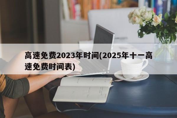 高速免费2023年时间(2025年十一高速免费时间表)