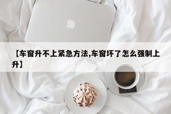 【车窗升不上紧急方法,车窗坏了怎么强制上升】