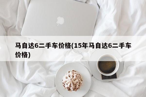 马自达6二手车价格(15年马自达6二手车价格)