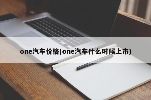 one汽车价格(one汽车什么时候上市)