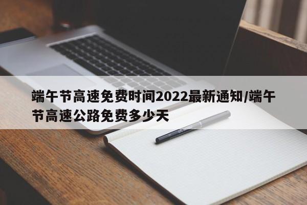 端午节高速免费时间2022最新通知/端午节高速公路免费多少天